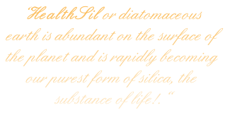 “HealthSil or diatomaceous earth is abundant on the surface of the planet and is rapidly becoming our purest form of silica, the substance of life!.“